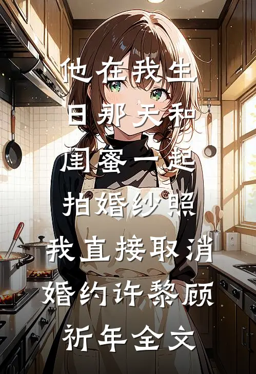 他在我生日那天和闺蜜一起拍婚纱照，我直接取消婚约许黎顾祈年全文