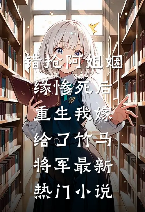 错抢阿姐姻缘惨死后，重生我嫁给了竹马将军最新热门小说