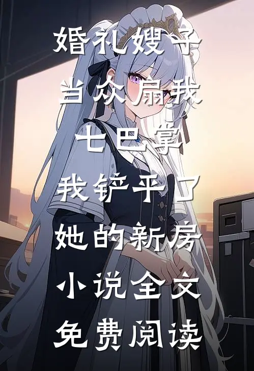 婚礼嫂子当众扇我七巴掌，我铲平了她的新房小说全文免费阅读