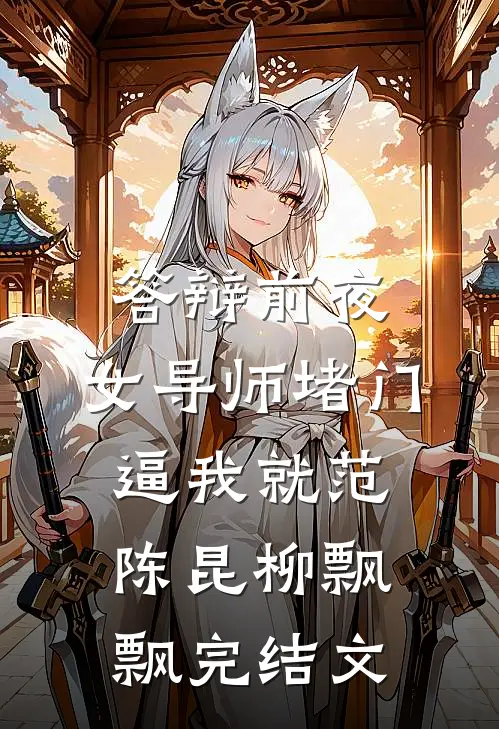 答辩前夜，女导师堵门逼我就范陈昆柳飘飘完结文