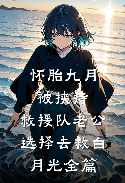 怀胎九月被挟持，救援队老公选择去救白月光全篇