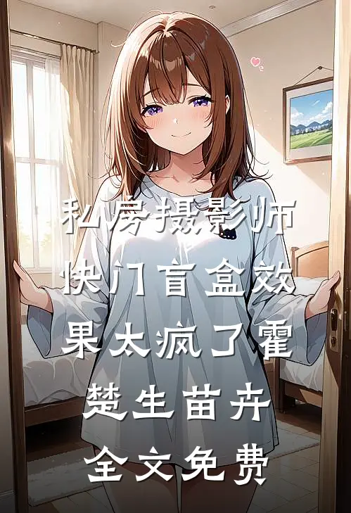 私房摄影师：快门盲盒效果太疯了霍楚生苗卉全文免费