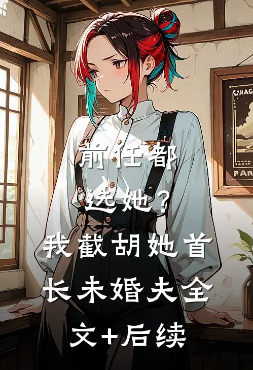 前任都选她？我截胡她首长未婚夫全文+后续