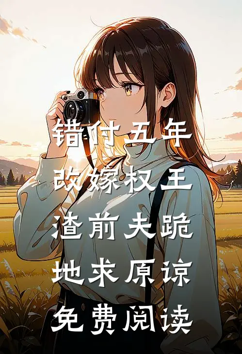 错付五年改嫁权王，渣前夫跪地求原谅免费阅读