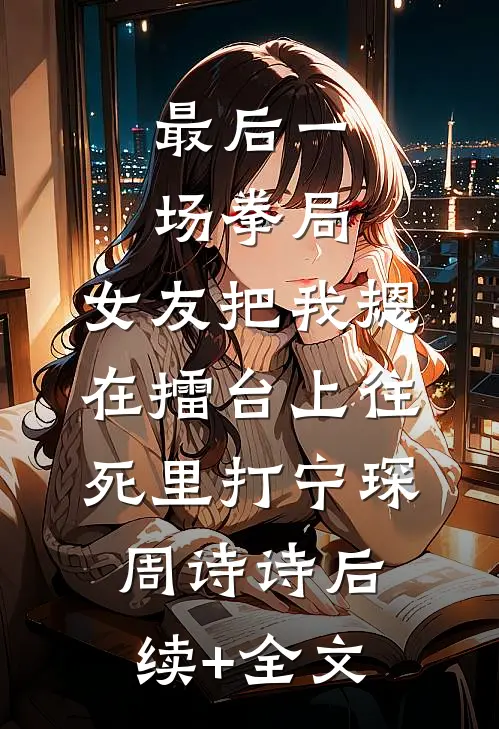最后一场拳局，女友把我摁在擂台上往死里打宁琛周诗诗后续+全文