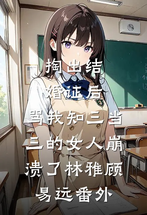 掏出结婚证后，骂我知三当三的女人崩溃了林雅顾易远番外