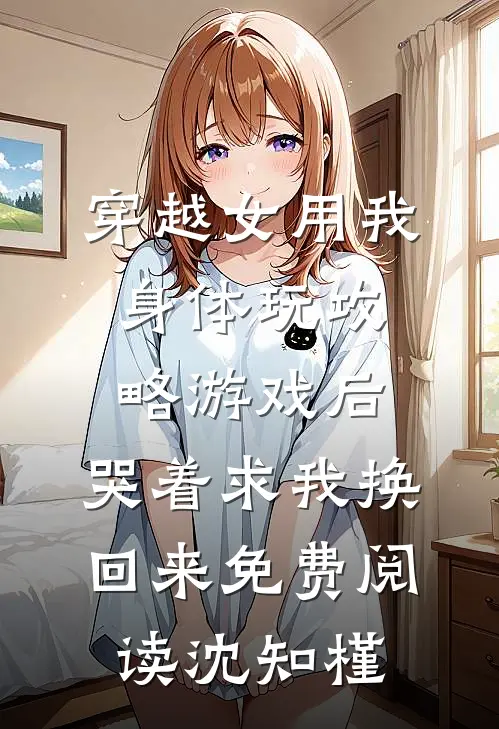 穿越女用我身体玩攻略游戏后，哭着求我换回来免费阅读沈知槿