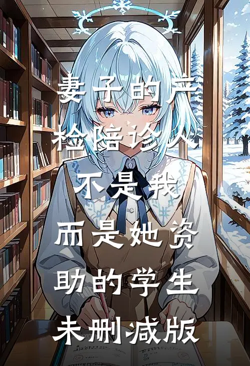 妻子的产检陪诊人不是我，而是她资助的学生未删减版