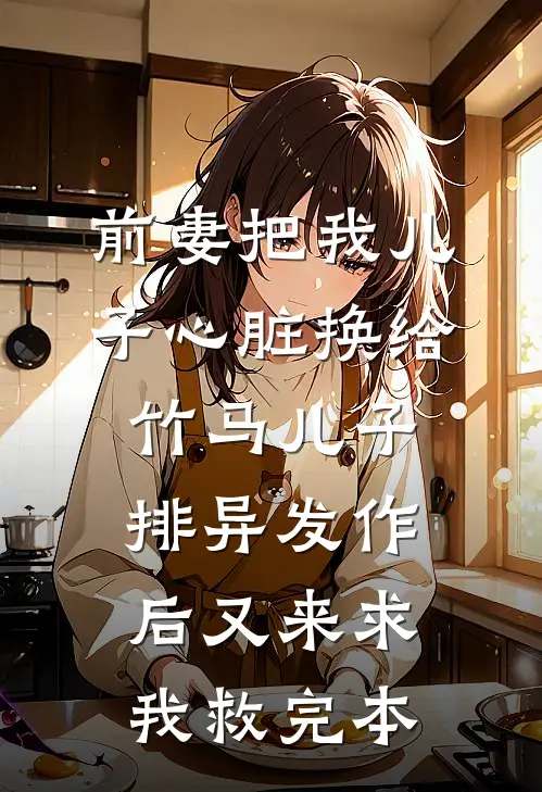 前妻把我儿子心脏换给竹马儿子，排异发作后又来求我救完本