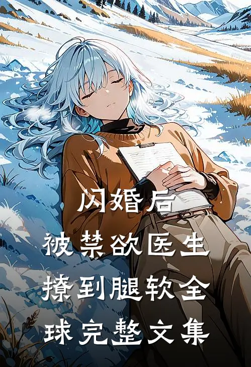 闪婚后，被禁欲医生撩到腿软全球完整文集