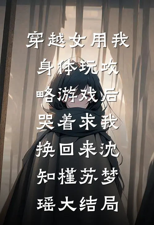 穿越女用我身体玩攻略游戏后，哭着求我换回来沈知槿苏梦瑶大结局