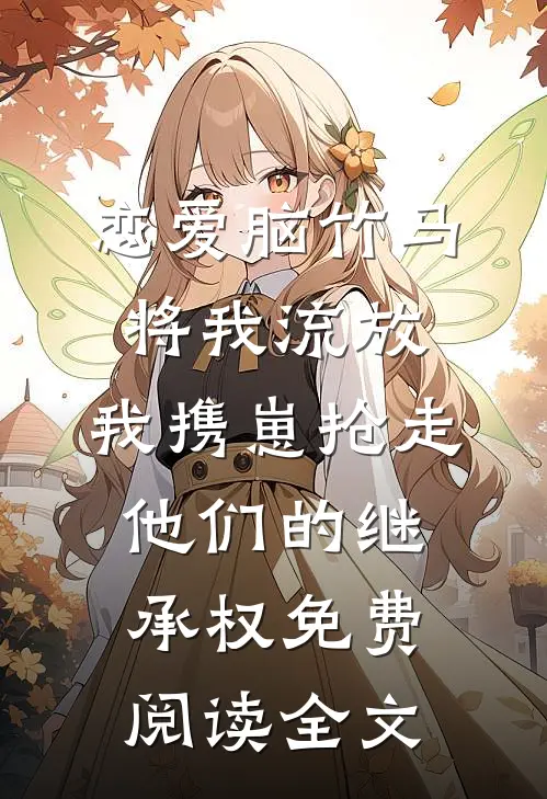 恋爱脑竹马将我流放，我携崽抢走他们的继承权免费阅读全文