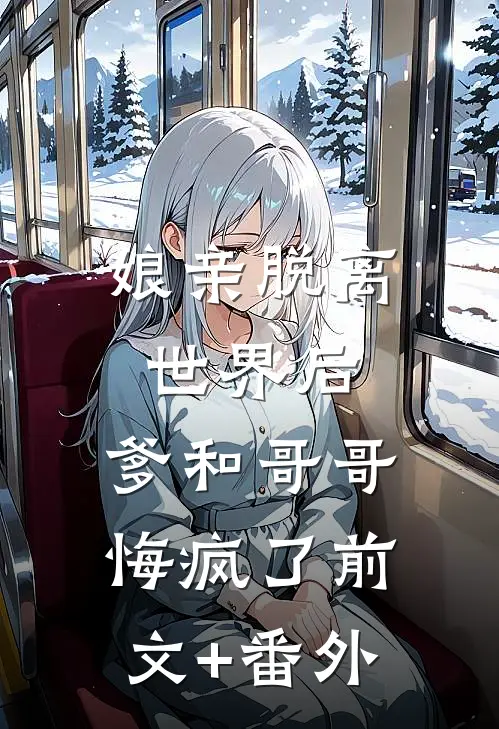 娘亲脱离世界后，爹和哥哥悔疯了前文+番外