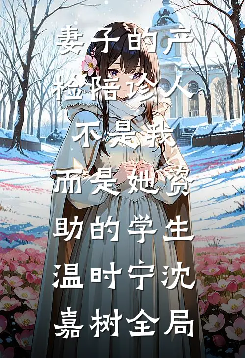 妻子的产检陪诊人不是我，而是她资助的学生温时宁沈嘉树全局