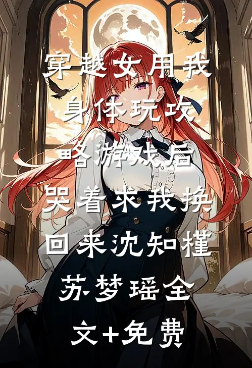 穿越女用我身体玩攻略游戏后，哭着求我换回来沈知槿苏梦瑶全文+免费