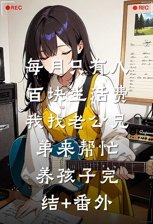 每月只有八百块生活费，我找老公兄弟来帮忙养孩子完结+番外