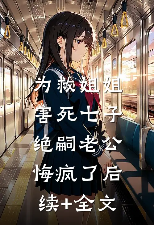为救姐姐害死七子，绝嗣老公悔疯了后续+全文