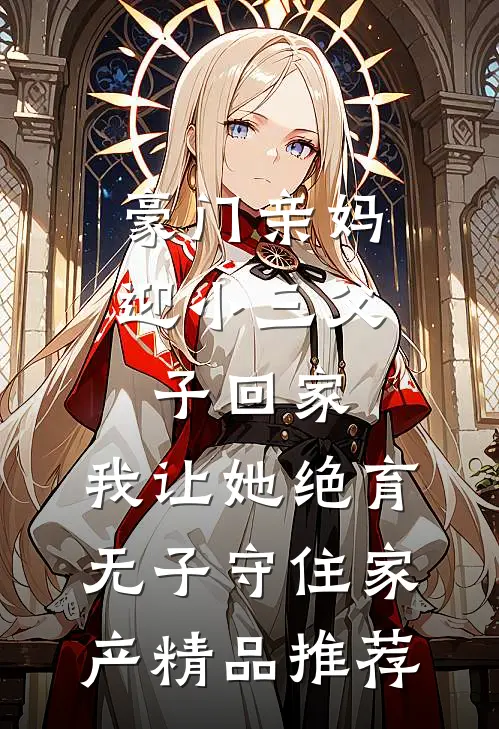 豪门亲妈迎小三父子回家，我让她绝育无子守住家产精品推荐