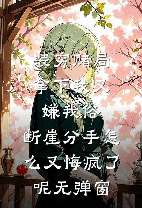 装穷赌局拿下我又嫌我俗，断崖分手怎么又悔疯了呢无弹窗