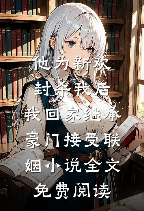 他为新欢封杀我后，我回家继承豪门接受联姻小说全文免费阅读