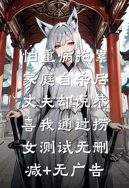 怕重病拖累家庭自杀后，丈夫却说恭喜我通过捞女测试无删减+无广告