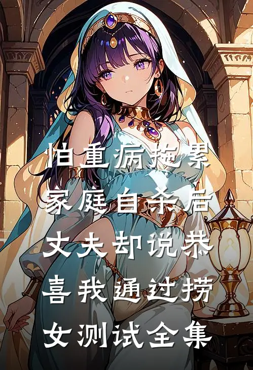 怕重病拖累家庭自杀后，丈夫却说恭喜我通过捞女测试全集