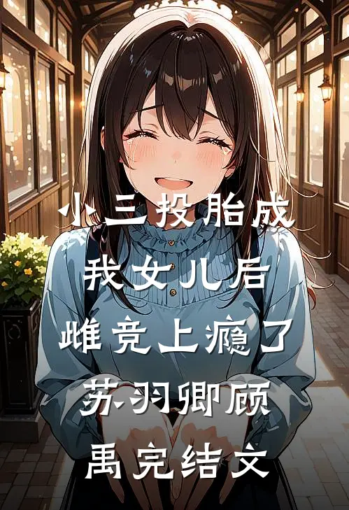 小三投胎成我女儿后，雌竞上瘾了苏羽卿顾禹完结文