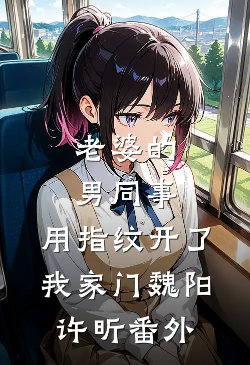 老婆的男同事，用指纹开了我家门魏阳许昕番外
