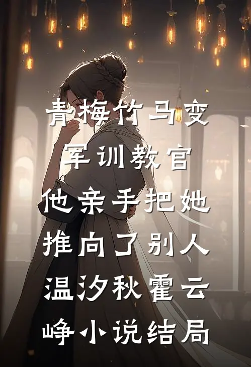 青梅竹马变军训教官，他亲手把她推向了别人温汐秋霍云峥小说结局