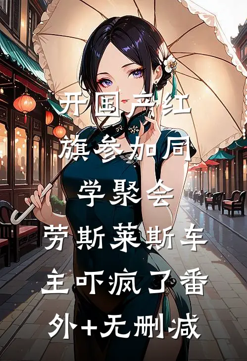 开国产红旗参加同学聚会，劳斯莱斯车主吓疯了番外+无删减
