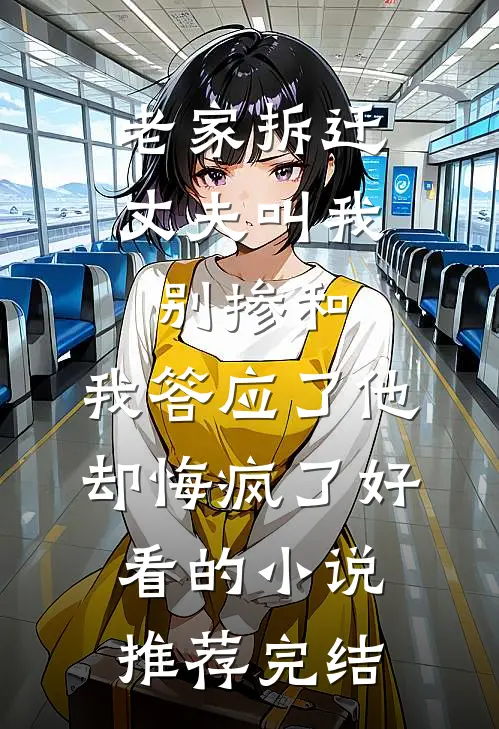 老家拆迁丈夫叫我别掺和，我答应了他却悔疯了好看的小说推荐完结