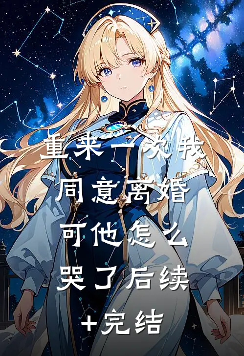重来一次我同意离婚，可他怎么哭了后续+完结