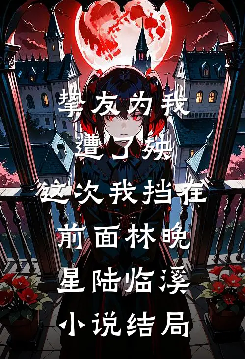挚友为我遭了殃，这次我挡在前面林晚星陆临溪小说结局