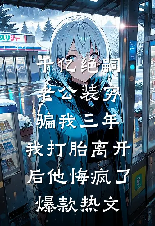 千亿绝嗣老公装穷骗我三年，我打胎离开后他悔疯了爆款热文