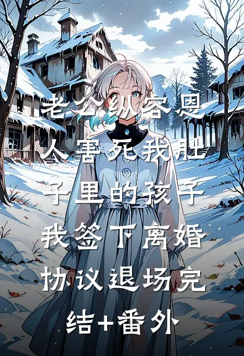 老公纵容恩人害死我肚子里的孩子，我签下离婚协议退场完结+番外
