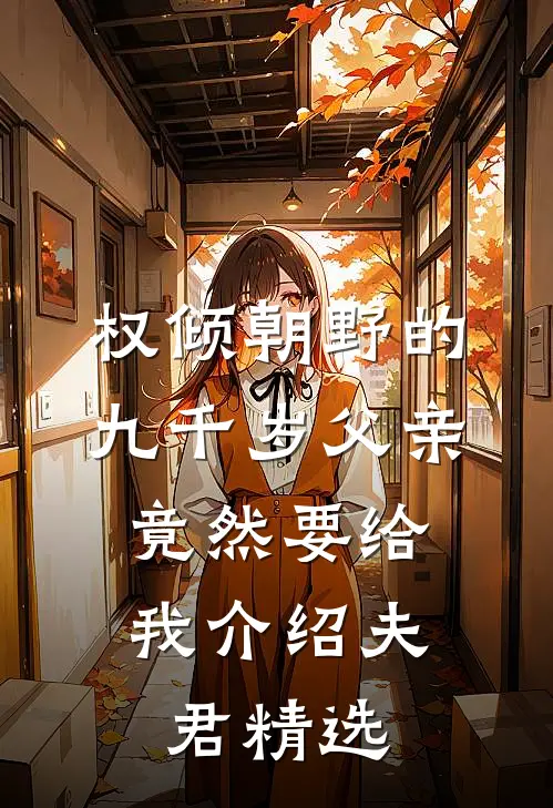 权倾朝野的九千岁父亲，竟然要给我介绍夫君精选