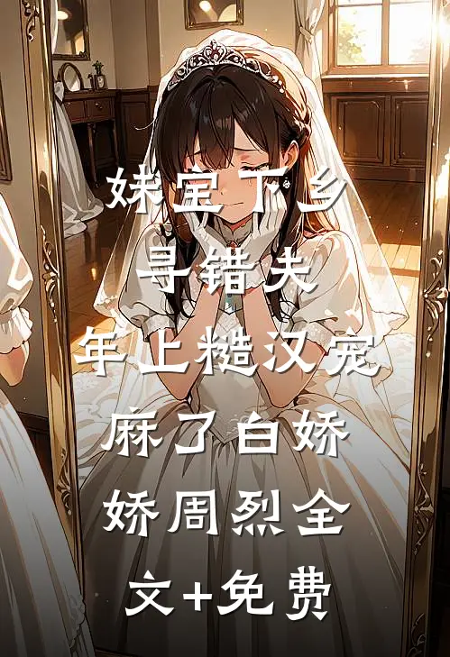 妹宝下乡寻错夫，年上糙汉宠麻了白娇娇周烈全文+免费