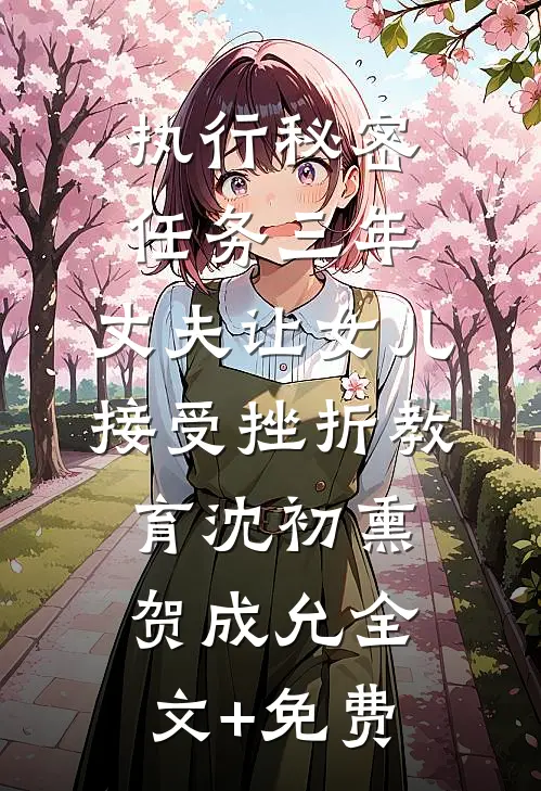 执行秘密任务三年，丈夫让女儿接受挫折教育沈初熏贺成允全文+免费