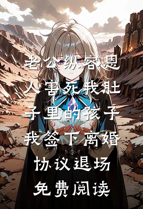 老公纵容恩人害死我肚子里的孩子，我签下离婚协议退场免费阅读
