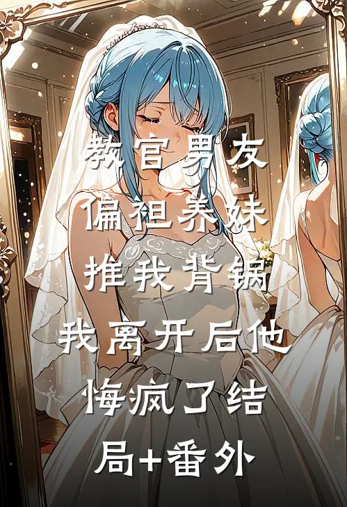 教官男友偏袒养妹推我背锅，我离开后他悔疯了结局+番外