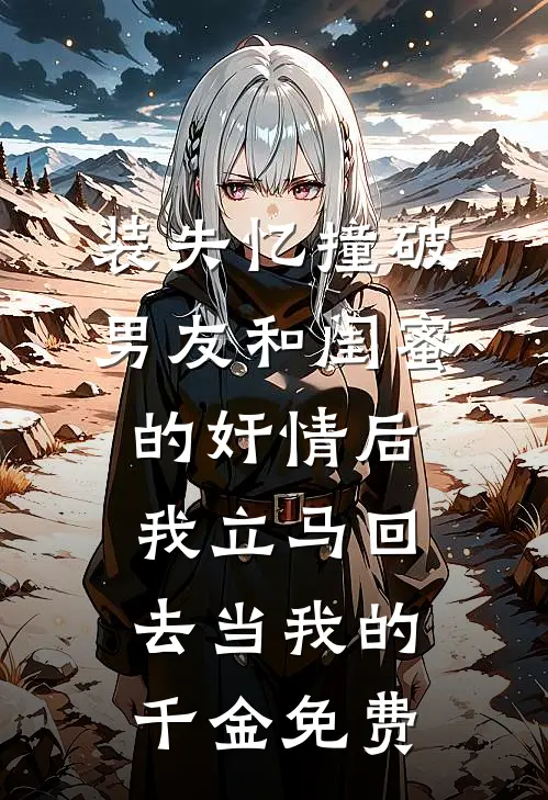 装失忆撞破男友和闺蜜的奸情后，我立马回去当我的千金免费