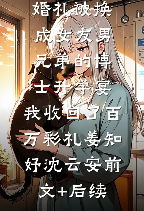 婚礼被换成女友男兄弟的博士升学宴，我收回了百万彩礼姜知妤沈云安前文+后续