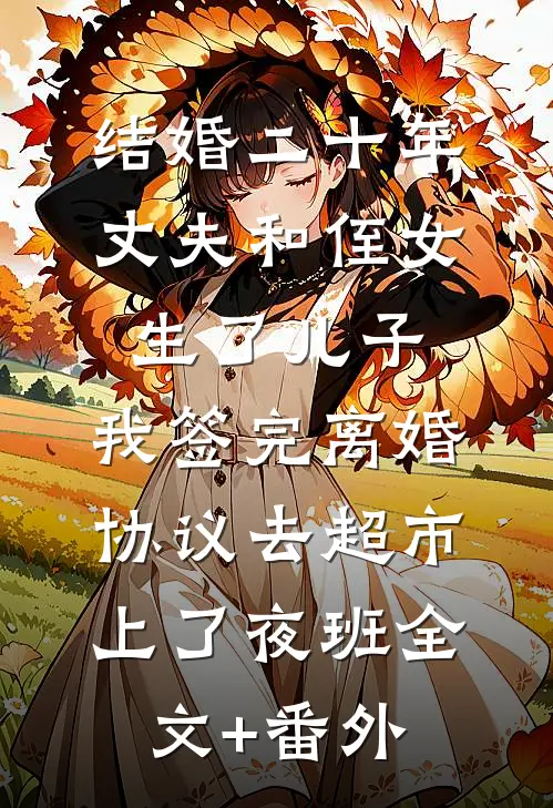 结婚二十年，丈夫和侄女生了儿子，我签完离婚协议去超市上了夜班全文+番外