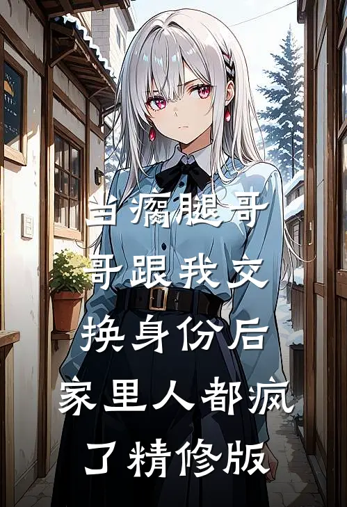 当瘸腿哥哥跟我交换身份后，家里人都疯了精修版