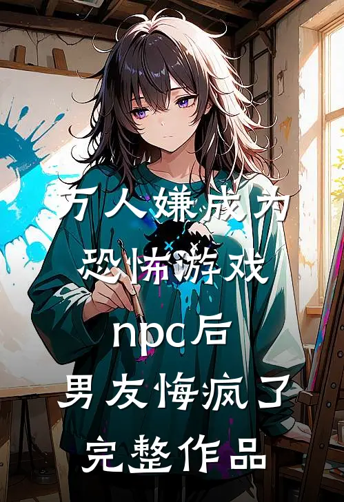 万人嫌成为恐怖游戏npc后，男友悔疯了完整作品