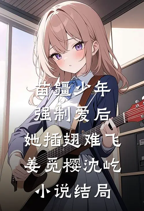 苗疆少年强制爱后，她插翅难飞姜觅樱沈屹小说结局