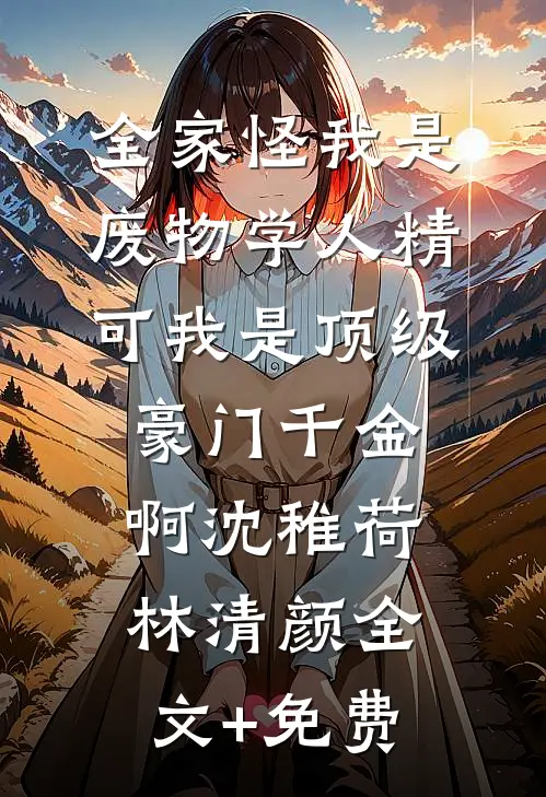 全家怪我是废物学人精，可我是顶级豪门千金啊沈稚荷林清颜全文+免费