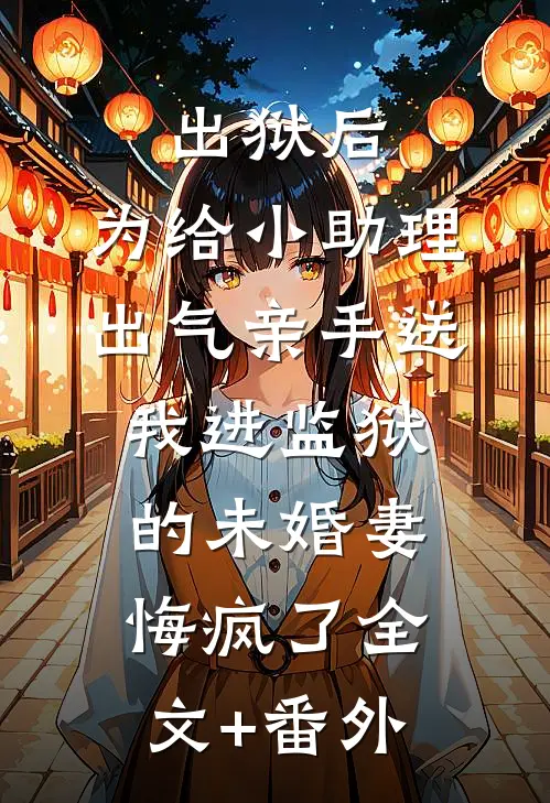 出狱后，为给小助理出气亲手送我进监狱的未婚妻悔疯了全文+番外