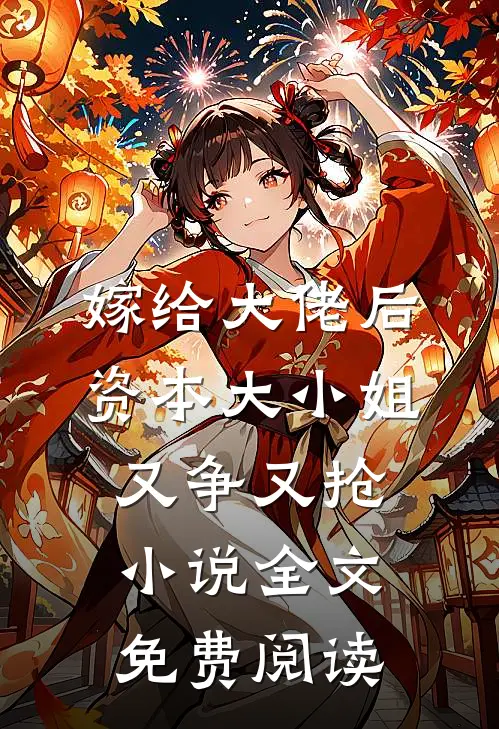 嫁给大佬后，资本大小姐又争又抢小说全文免费阅读