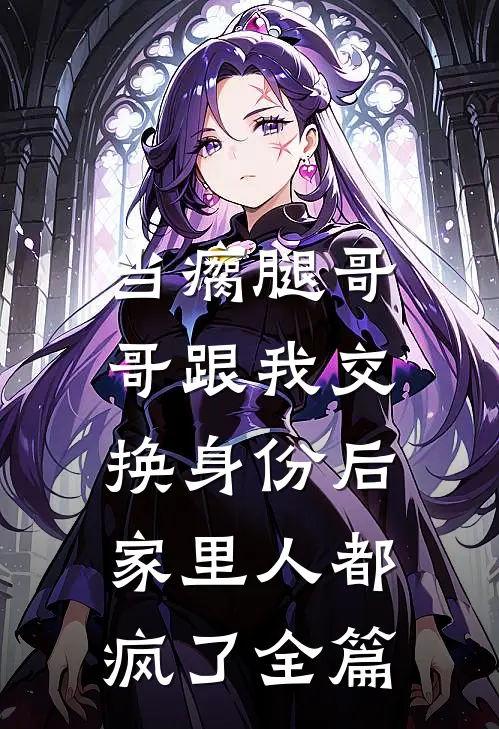当瘸腿哥哥跟我交换身份后，家里人都疯了全篇